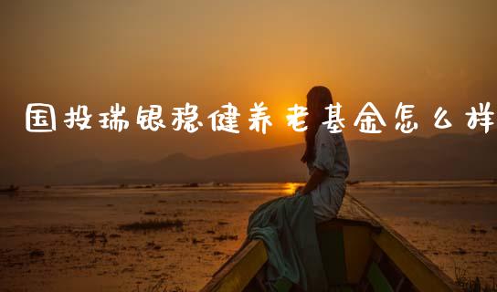 国投瑞银稳健养老基金怎么样_https://cj007.lansai.wang_外汇交易_第1张