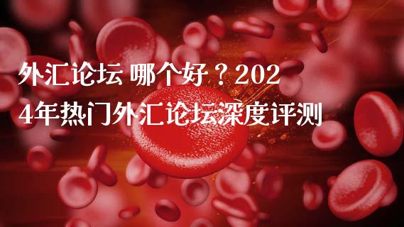 外汇论坛 哪个好？2024年热门外汇论坛深度评测_https://cj007.lansai.wang_期货开户_第1张