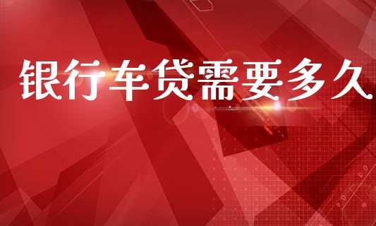 银行车贷需要多久_https://cj007.lansai.wang_全球市场_第1张