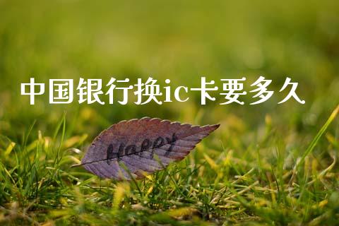中国银行换ic卡要多久_https://cj007.lansai.wang_财经新闻_第1张