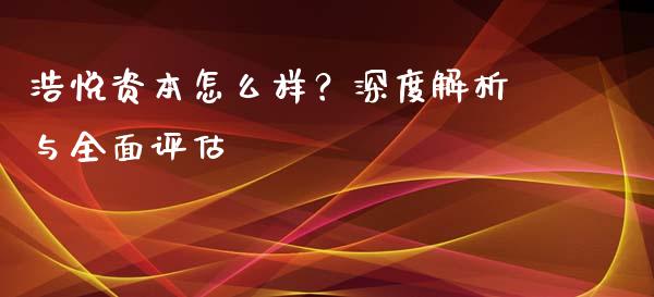 浩悦资本怎么样？深度解析与全面评估_https://cj007.lansai.wang_外汇交易_第1张