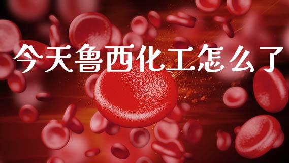 今天鲁西化工怎么了_https://cj007.lansai.wang_外汇交易_第1张
