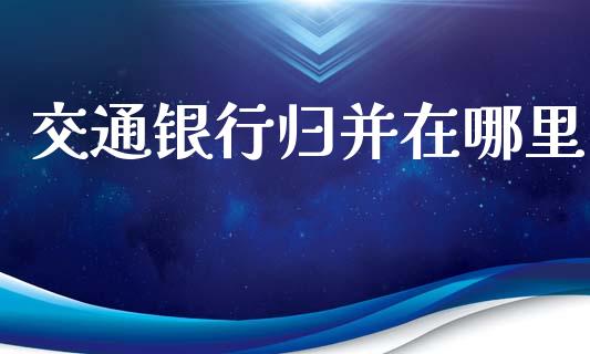交通银行归并在哪里_https://cj007.lansai.wang_期货开户_第1张