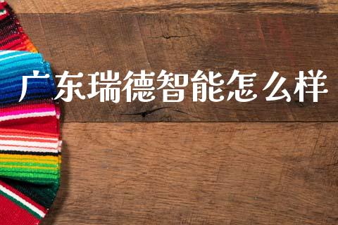 广东瑞德智能怎么样_https://cj007.lansai.wang_财经新闻_第1张