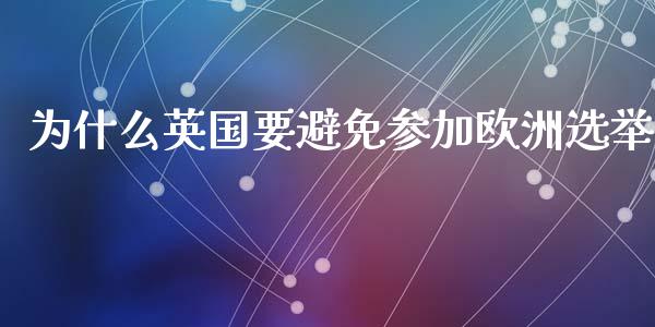 为什么英国要避免参加欧洲选举_https://cj007.lansai.wang_外汇交易_第1张