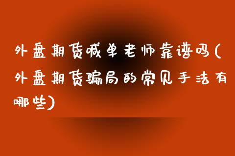 外盘期货喊单老师靠谱吗(外盘期货骗局的常见手法有哪些)_https://cj007.lansai.wang_期货开户_第1张