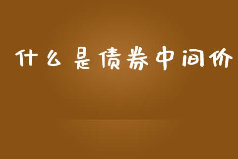 什么是债券中间价_https://cj007.lansai.wang_金融监管_第1张