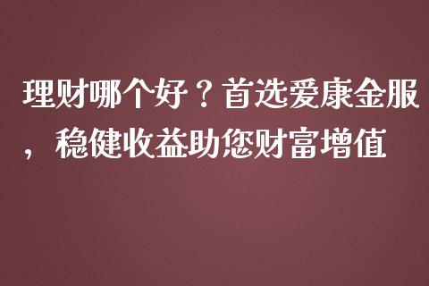 理财哪个好？首选爱康金服，稳健收益助您财富增值_https://cj007.lansai.wang_全球市场_第1张
