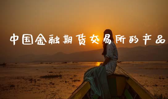 中国金融期货交易所的产品_https://cj007.lansai.wang_金融监管_第1张