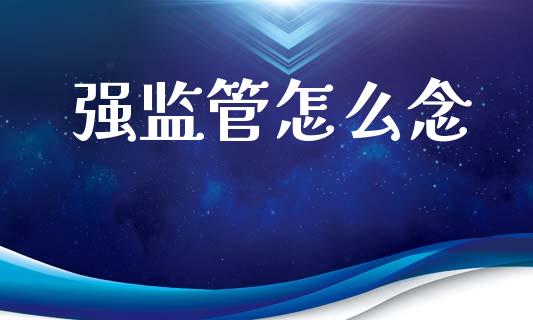 强监管怎么念_https://cj007.lansai.wang_期货开户_第1张