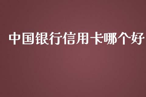 中国银行信用卡哪个好_https://cj007.lansai.wang_财经新闻_第1张