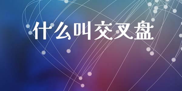 什么叫交叉盘_https://cj007.lansai.wang_期货开户_第1张