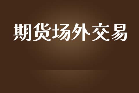 期货场外交易_https://cj007.lansai.wang_财经新闻_第1张