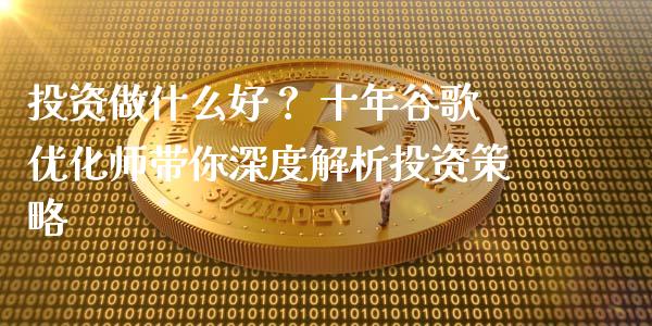 投资做什么好？ 十年谷歌优化师带你深度解析投资策略_https://cj007.lansai.wang_期货开户_第1张