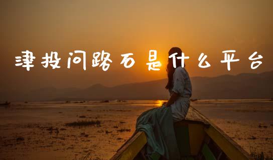 津投问路石是什么平台_https://cj007.lansai.wang_债券资讯_第1张