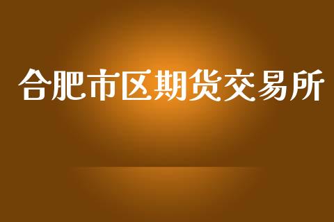 合肥市区期货交易所_https://cj007.lansai.wang_全球市场_第1张
