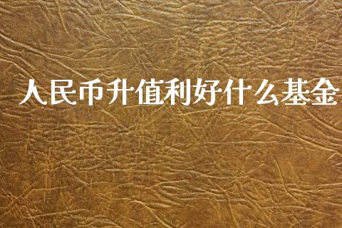 人民币升值利好什么基金_https://cj007.lansai.wang_全球市场_第1张