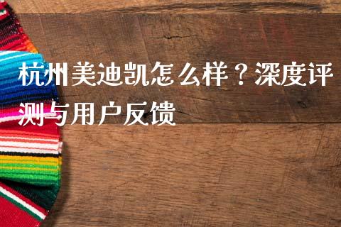 杭州美迪凯怎么样？深度评测与用户反馈_https://cj007.lansai.wang_债券资讯_第1张
