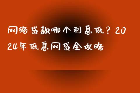 网络贷款哪个利息低？2024年低息网贷全攻略_https://cj007.lansai.wang_金融监管_第1张