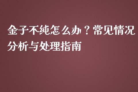 金子不纯怎么办?常见情况分析与处理指南_债券资讯_第1张_期货开户_金融监管_外汇交易_债券资讯_全球市场_财经新闻 金子不纯怎么办?常见情况分析与处理指南_https://cj007.lansai.wang_债券资讯_第1张