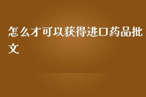 怎么才可以获得进口药品批文_https://cj007.lansai.wang_金融监管_第1张