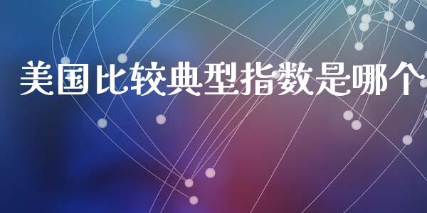 美国比较典型指数是哪个_https://cj007.lansai.wang_期货开户_第1张