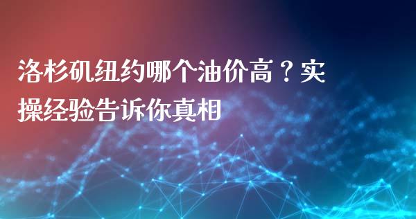 洛杉矶纽约哪个油价高？实操经验告诉你真相_https://cj007.lansai.wang_期货开户_第1张