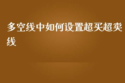 多空线中如何设置超买超卖线_https://cj007.lansai.wang_外汇交易_第1张