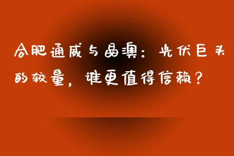 合肥通威与晶澳：光伏巨头的较量，谁更值得信赖？_https://cj007.lansai.wang_金融监管_第1张