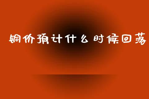 铜价预计什么时候回落_https://cj007.lansai.wang_外汇交易_第1张