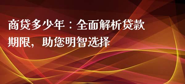 商贷多少年：全面解析贷款期限，助您明智选择_https://cj007.lansai.wang_金融监管_第1张