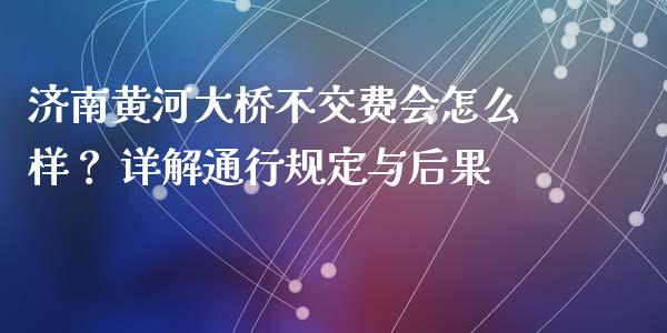 济南黄河大桥不交费会怎么样？ 详解通行规定与后果_https://cj007.lansai.wang_全球市场_第1张
