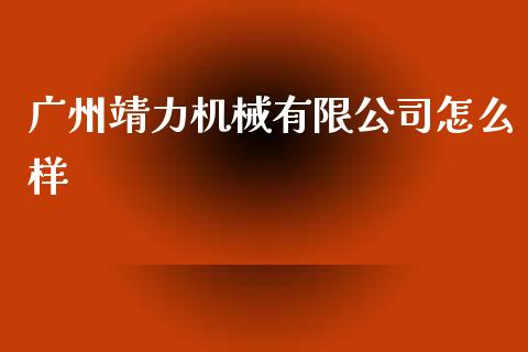 广州靖力机械有限公司怎么样_https://cj007.lansai.wang_全球市场_第1张