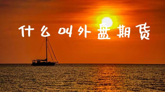 什么叫外盘期货_https://cj007.lansai.wang_财经新闻_第1张