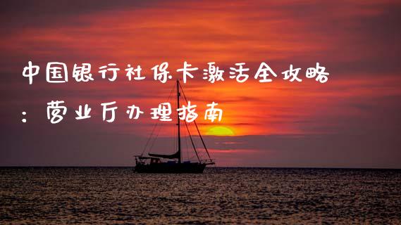 中国银行社保卡激活全攻略:营业厅办理指南_期货开户_第1张_期货开户_金融监管_外汇交易_债券资讯_全球市场_财经新闻 中国银行社保卡激活全攻略:营业厅办理指南_https://cj007.lansai.wang_期货开户_第1张