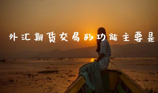 外汇期货交易的功能主要是_https://cj007.lansai.wang_全球市场_第1张