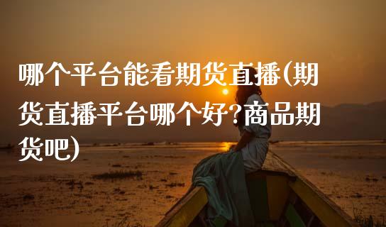 哪个平台能看期货直播(期货直播平台哪个好?商品期货吧)_https://cj007.lansai.wang_财经新闻_第1张