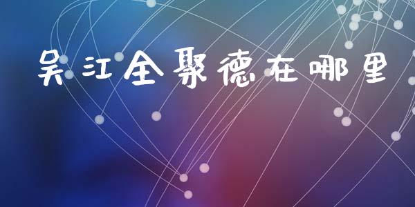 吴江全聚德在哪里_https://cj007.lansai.wang_期货开户_第1张