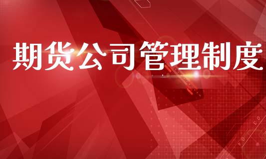 期货公司管理制度_https://cj007.lansai.wang_财经新闻_第1张