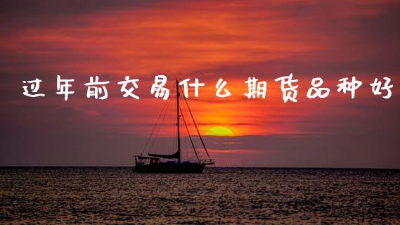 过年前交易什么期货品种好_https://cj007.lansai.wang_期货开户_第1张