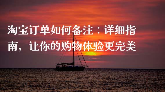 淘宝订单如何备注：详细指南，让你的购物体验更完美_https://cj007.lansai.wang_金融监管_第1张