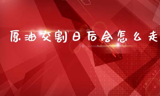 原油交割日后会怎么走_https://cj007.lansai.wang_外汇交易_第1张