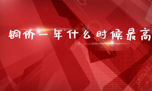 铜价一年什么时候最高_https://cj007.lansai.wang_期货开户_第1张