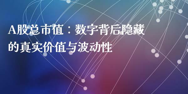 A股总市值：数字背后隐藏的真实价值与波动性_https://cj007.lansai.wang_外汇交易_第1张