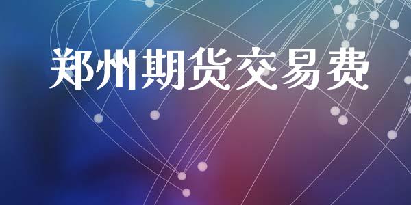 郑州期货交易费_https://cj007.lansai.wang_全球市场_第1张