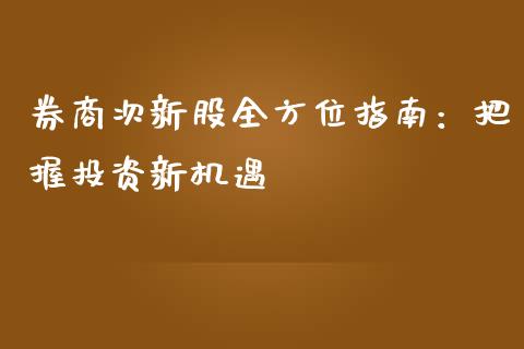 券商次新股全方位指南：把握投资新机遇_https://cj007.lansai.wang_财经新闻_第1张