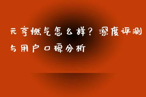 元亨燃气怎么样？深度评测与用户口碑分析_https://cj007.lansai.wang_期货开户_第1张
