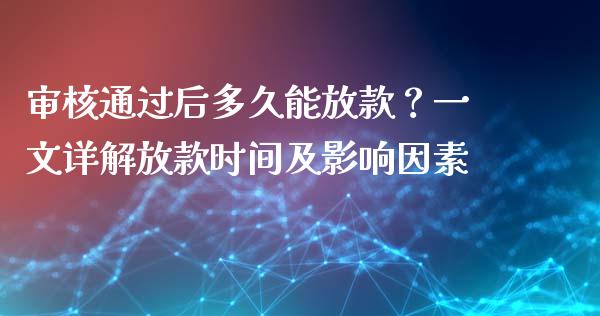 审核通过后多久能放款？一文详解放款时间及影响因素_https://cj007.lansai.wang_金融监管_第1张