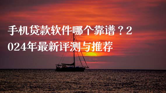 手机贷款软件哪个靠谱？2024年最新评测与推荐_https://cj007.lansai.wang_债券资讯_第1张