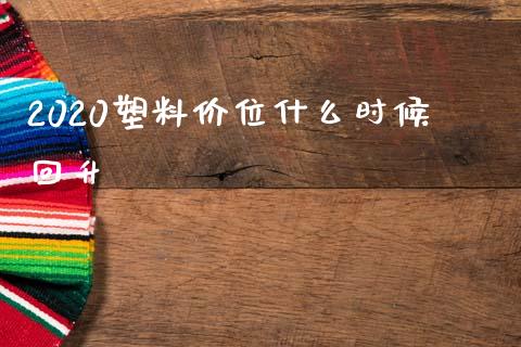 2020塑料价位什么时候回升_https://cj007.lansai.wang_金融监管_第1张